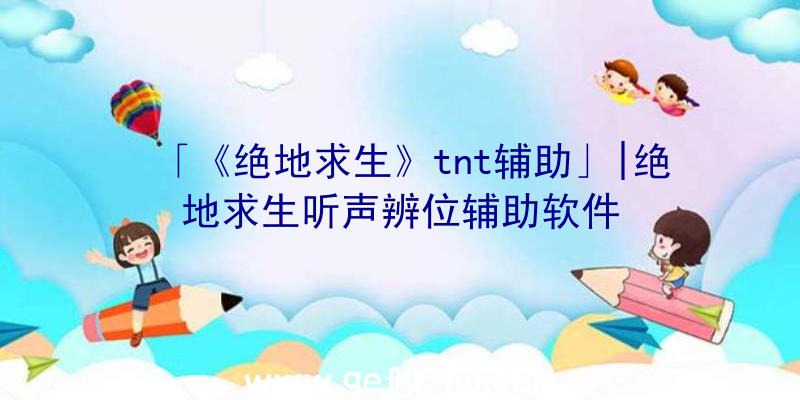 「《绝地求生》tnt辅助」|绝地求生听声辨位辅助软件